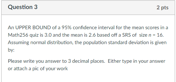 An UPPER BOUND of a \( 95 \% \) confidence interval for the mean scores in a Math256 quiz is \( 3.0 \) and the mean is \( 2.6