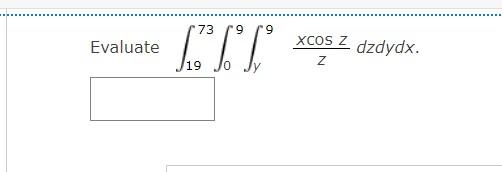 Evaluate \( \int_{19}^{73} \int_{0}^{9} \int_{y}^{9} \frac{x \cos z}{z} d z d y d x \).