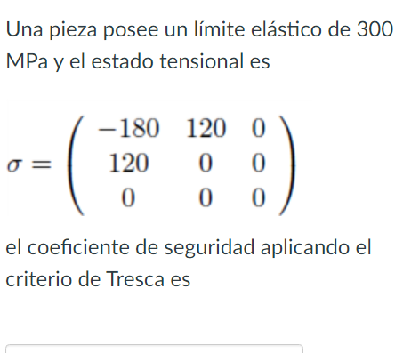 Una pieza posee un límite elástico de 300 MPa y el estado tensional es \[ \sigma=\left(\begin{array}{ccc} -180 & 120 & 0 \\ 1