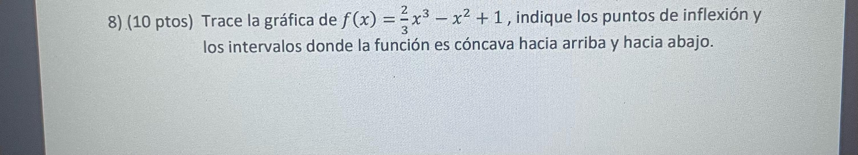 8) (10 ptos) Trace la gráfica de \( f(x)=\frac{2}{3} x^{3}-x^{2}+1 \), indique los puntos de inflexión y los intervalos donde