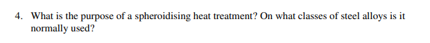 4. What is the purpose of a spheroidising heat treatment? On what classes of steel alloys is it normally used?