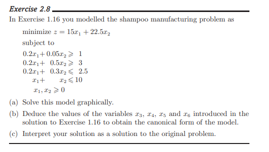 In Exercise 1.16 you modelled the shampoo manufacturing problem as minimize \( z=15 x_{1}+22.5 x_{2} \)
subject to
\[
\begin{