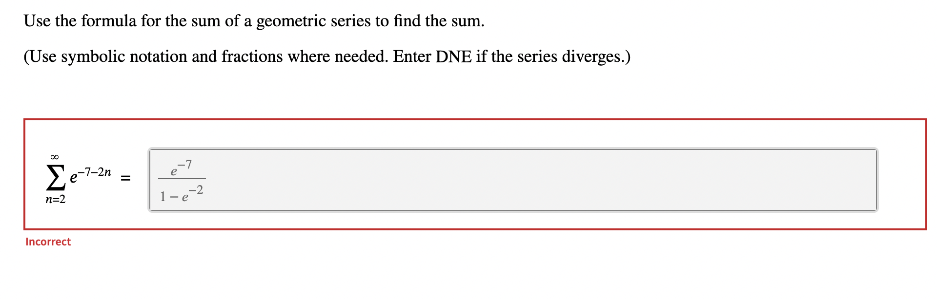 Use the formula for the sum of a geometric series to find the sum.
(Use symbolic notation and fractions where needed. Enter D