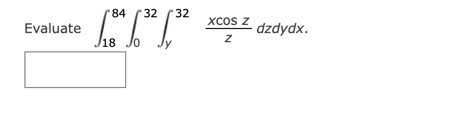 Evaluate \( \int_{18}^{84} \int_{0}^{32} \int_{y}^{32} \frac{x \cos z}{z} d z d y d x \)