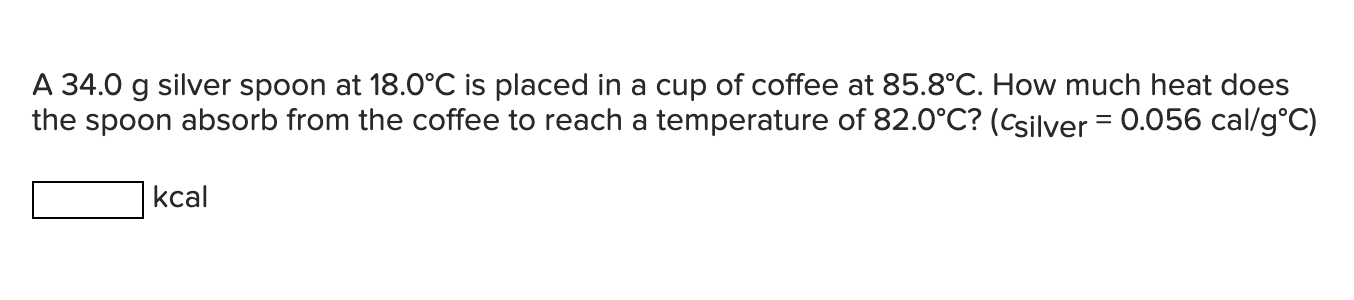 SOLVED: How much will the temperature of a cup (180 g) of coffee at 95 ^ C  be reduced when a 45 g silver spoon (specific heat 0.24 J / g^∘C )