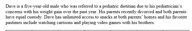 Dave is a five-year-old male who was referred to a pediatric dietitian due to his pediatricians concerns with his weight gai