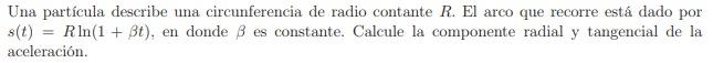 Una partícula describe una circunferencia de radio contante \( R \). El arco que recorre está dado por \( s(t)=R \ln (1+\beta