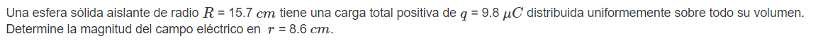 Una esfera sólida aislante de radio \( R=15.7 \mathrm{~cm} \) tiene una carga total positiva de \( q=9.8 \mu C \) distribuida