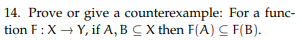 14. Prove or give a counterexample: For a function \( F: X \rightarrow Y \), if \( A, B \subseteq X \) then \( F(A) \subseteq