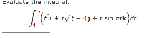 Evaluate the integral. \[ \int_{4}^{5}\left(t^{3} \mathbf{i}+t \sqrt{t-4} \mathbf{j}+t \sin \pi t \mathbf{k}\right) d t \]