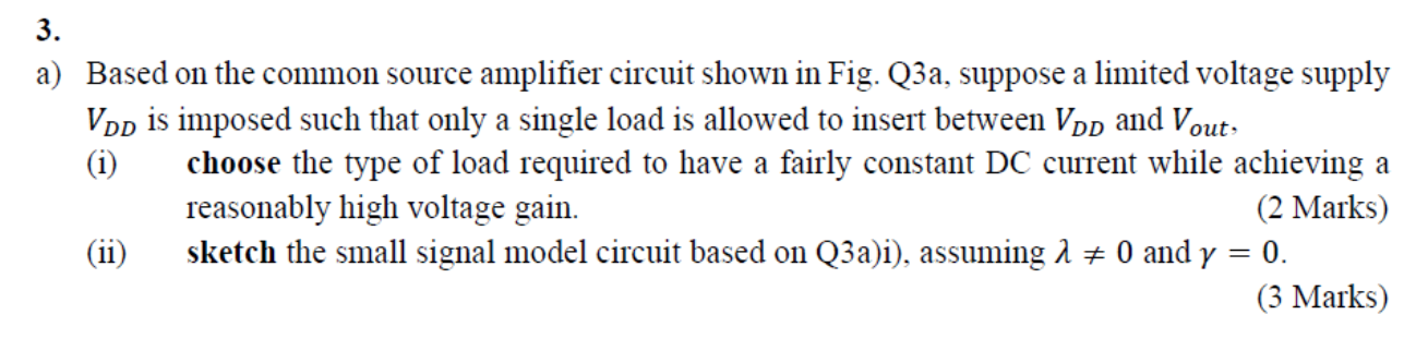 a) Based on the common source amplifier circuit shown in Fig. Q3a, suppose a limited voltage supply \( V_{D D} \) is imposed 