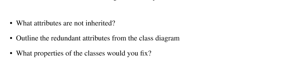 • What attributes are not inherited? • Outline the redundant attributes from the class diagram • What properties of the class
