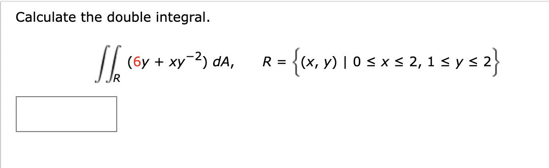 Calculate the double integral. \[ \iint_{R}\left(6 y+x y^{-2}\right) d A, \quad R=\{(x, y) \mid 0 \leq x \leq 2,1 \leq y \leq