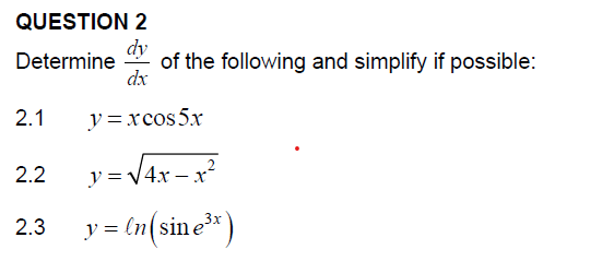 QUESTION 2 Determine \( \frac{d y}{d x} \) of the following and simplify if possible: \( 2.1 y=x \cos 5 x \) \( 2.2 y=\sqrt{4