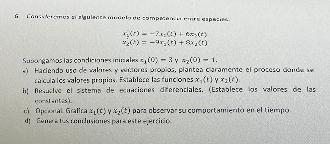 6. Consideremos el siguiente modelo de competencia entre especies: \[ \begin{array}{l} x_{1}(t)=-7 x_{1}(t)+6 x_{2}(t) \\ x_{