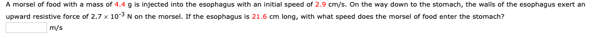 A morsel of food with a mass of 4.4 g is injected into the esophagus with an initial speed of 2.9 cm/s. on the way down to th