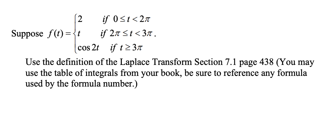 2
Suppose f(t) = {t
if 0?t<2?
if 2? ?t <3.
cos 2t if t?3?
Use the definition of the Laplace Transform Section 7.1 page 438 (Y