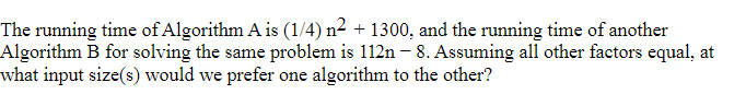 The running time of Algorithm Ais (1/4) n2 + 1300, and the running time of another Algorithm B for solving the same problem i