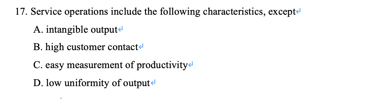 17. Service operations include the following characteristics, except A. intangible output B. high customer contact C. easy me