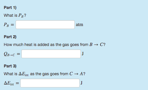 Part 1) What is PB? PB = atm Part 2) How much heat is added as the gas goes from B → C? QB-c = Part 3) What is Aint as the ga