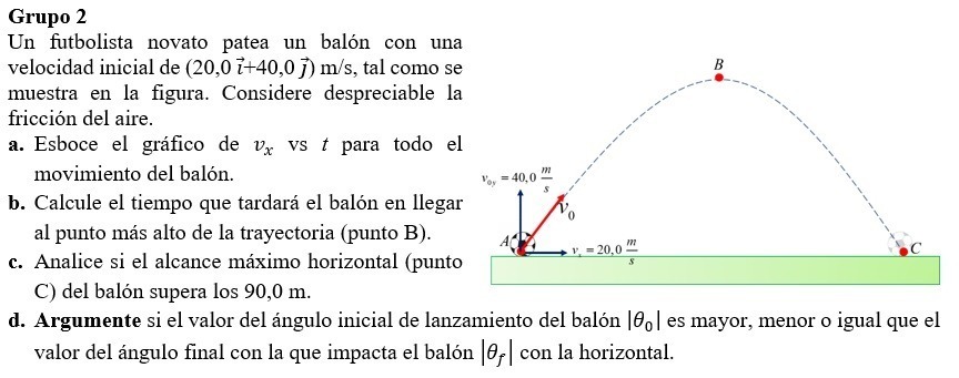 Grupo 2 Un futbolista novato patea un balón con una velocidad inicial de \( (20,0 \vec{\imath}+40,0 \vec{\jmath}) \mathrm{m}