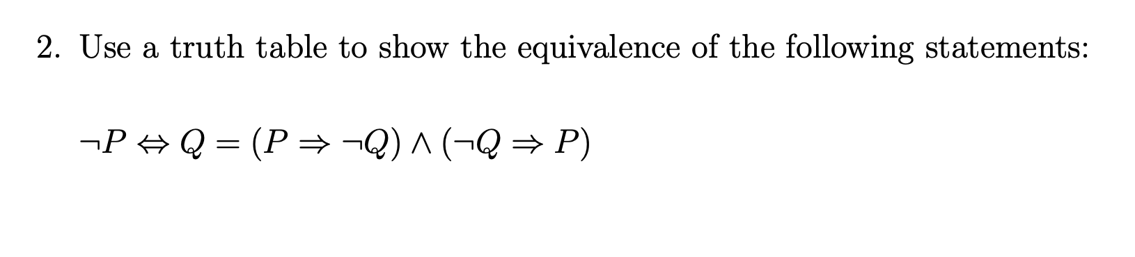 2. Use a truth table to show the equivalence of the following statements:
\[
\neg P \Leftrightarrow Q=(P \Rightarrow \neg Q) 