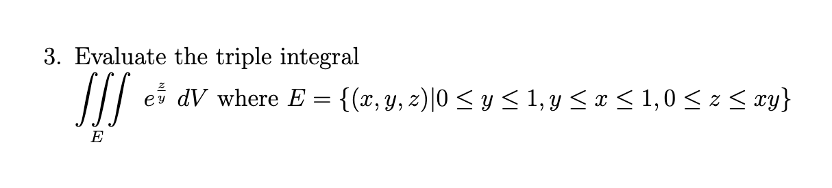 3. Evaluate the triple integral \[ \iiint_{E} e^{\frac{z}{y}} d V \text { where } E=\{(x, y, z) \mid 0 \leq y \leq 1, y \leq