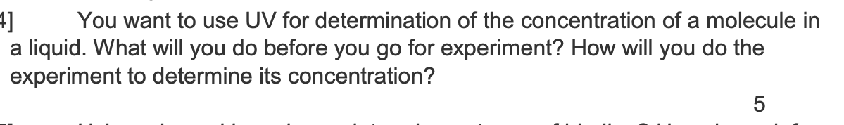 4] You want to use UV for determination of the concentration of a molecule in
a liquid. What will you do before you go for ex