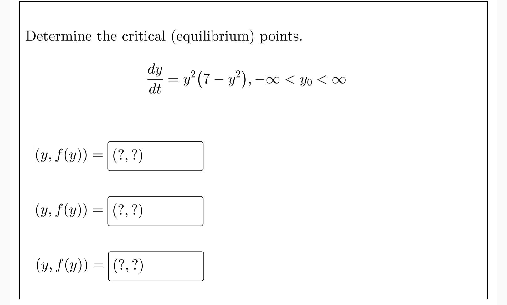 Determine the critical (equilibrium) points. dy (y, f(y)) = (?, ?) (y, f (y)) (y, f (y)) = = (?, ?) (?, ?) dt = y² (7 — y²),