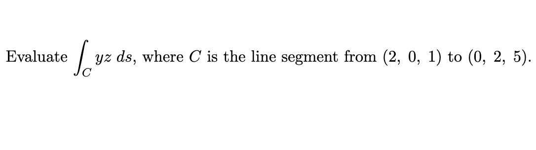Evaluate \( \int_{C} y z d s \), where \( C \) is the line segment from \( (2,0,1) \) to \( (0,2,5) \).