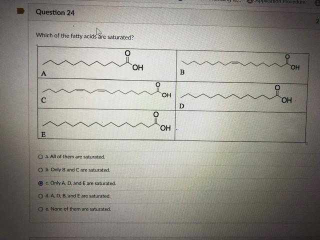Which of the fatty acids are saturated?
a. Al of them are saturated.
b. Oniy 8 and \( \mathrm{C} \) are saturated.
\( c \) On