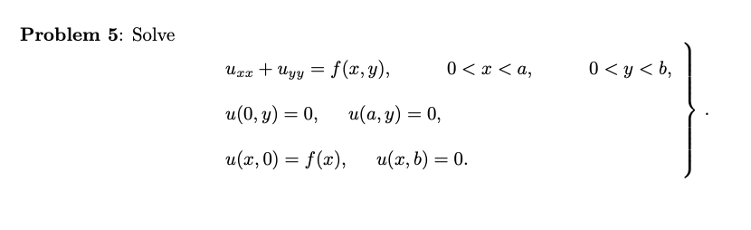 Problem 5: Solve \[ \left.\begin{array}{l} u_{x x}+u_{y y}=f(x, y), \quad 0<x<a, \quad 0<y<b \\ u(0, y)=0, \quad u(a, y)=0 \\