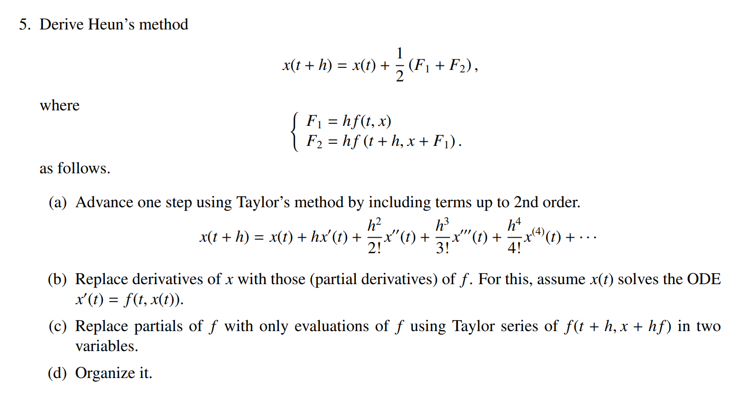 5. Derive Heuns method
\[
x(t+h)=x(t)+\frac{1}{2}\left(F_{1}+F_{2}\right),
\]
where
\[
\left\{\begin{array}{l}
F_{1}=h f(t, 