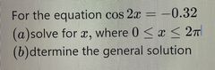 For the equation \( \cos 2 x=-0.32 \)
(a) solve for \( x \), where \( 0 \leq x \leq 2 \pi \)
(b) dtermine the general solutio