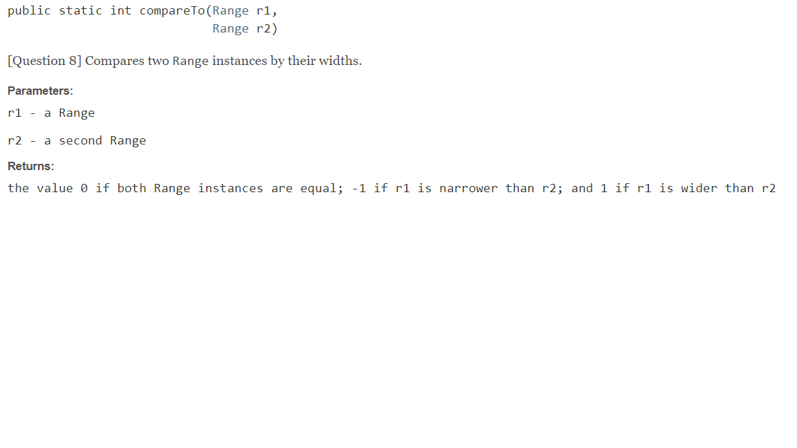 public static int compareTo(Range ri, Range r2) [Question 8] Compares two Range instances by their widths. Parameters: r1 - a