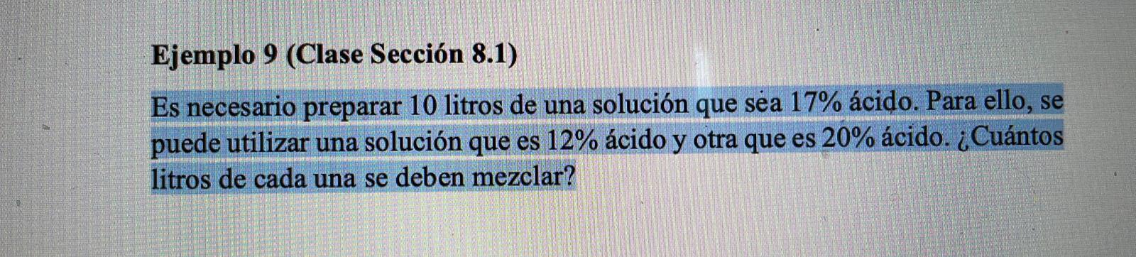 Ejemplo 9 (Clase Sección 8.1) Es necesario preparar 10 litros de una solución que sea 17% ácido. Para ello, se puede utilizar