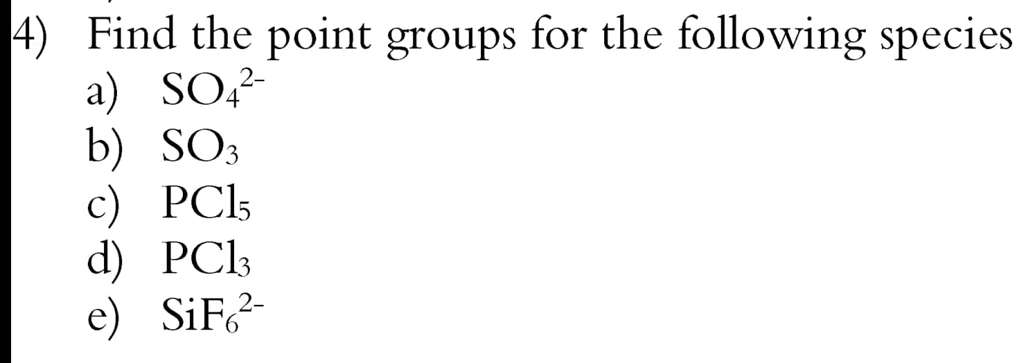 4) Find the point groups for the following species
2-
a) SO4²-
b) SO3
c) PC15
d) PC13
2-
e) SiF6²-