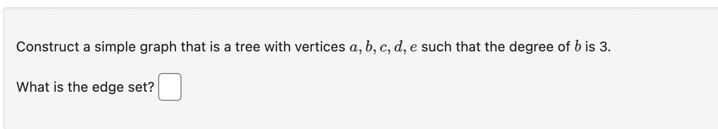 Construct a simple graph that is a tree with vertices \( a, b, c, d, e \) such that the degree of \( b \) is 3 .
What is the 