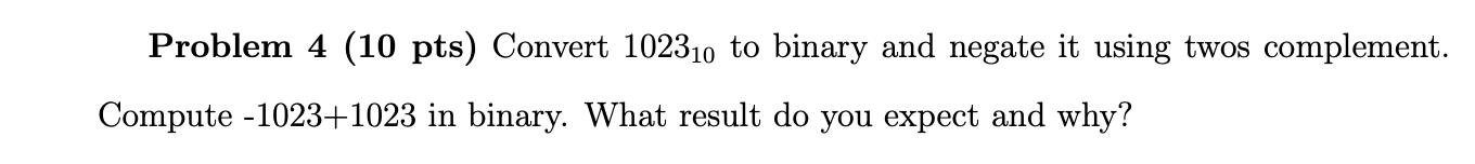 Problem 4 (10 pts) Convert 102310 to binary and negate it using twos complement. Compute -1023+1023 in binary. What result do