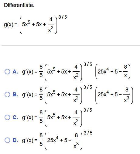Differentiate.
\[
g(x)=\left(5 x^{5}+5 x+\frac{4}{x^{2}}\right)^{8 / 5}
\]
A. \( g^{\prime}(x)=\frac{8}{5}\left(5 x^{5}+5 x+\