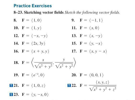 Practice Exercises 8–23. Sketching vector fields Sketch the following vector fields. 8. F = (1,0) 9. F = (-1,1) 10. F = (1. y