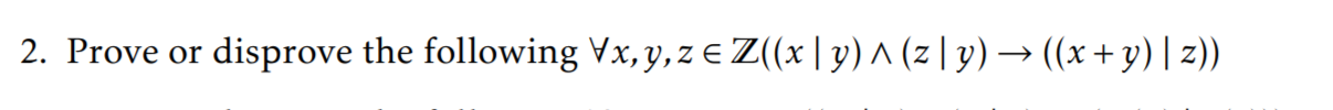 2. Prove or disprove the following \( \forall x, y, z \in \mathbb{Z}((x \mid y) \wedge(z \mid y) \rightarrow((x+y) \mid z)) \