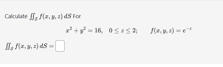 Calculate \( \iint_{\mathcal{S}} f(x, y, z) d S \) For \[ x^{2}+y^{2}=16, \quad 0 \leq z \leq 2 ; \quad f(x, y, z)=e^{-z} \]