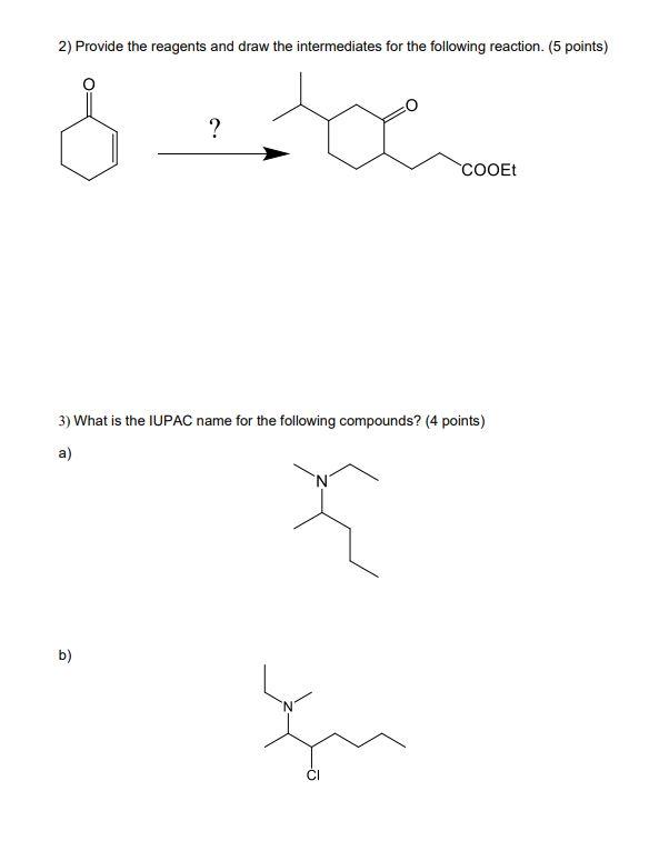 2) Provide the reagents and draw the intermediates for the following reaction. (5 points) ?
3) What is the IUPAC name for the