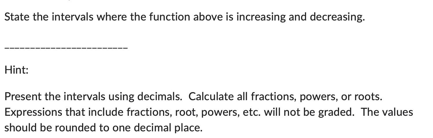 State the intervals where the function above is increasing and decreasing.
Hint:
Present the intervals using decimals. Calcul