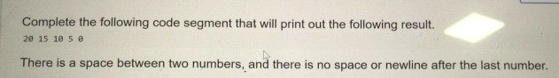Solved Complete the following code segment that will print | Chegg.com