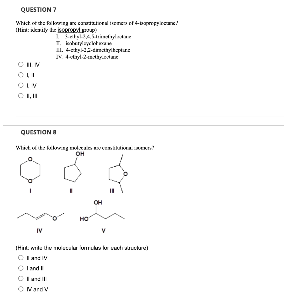 QUESTION 7
Which of the following are constitutional isomers of 4-isopropyloctane?
(Hint: identify the isopropyl group)
I. 3-