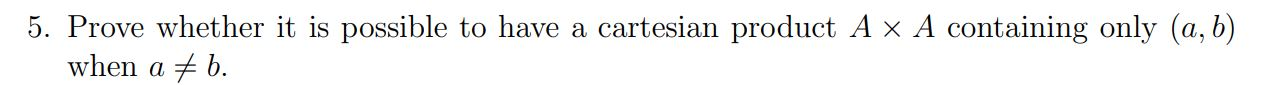 5. Prove whether it is possible to have a cartesian product A x A containing only (a,b) when a + b.