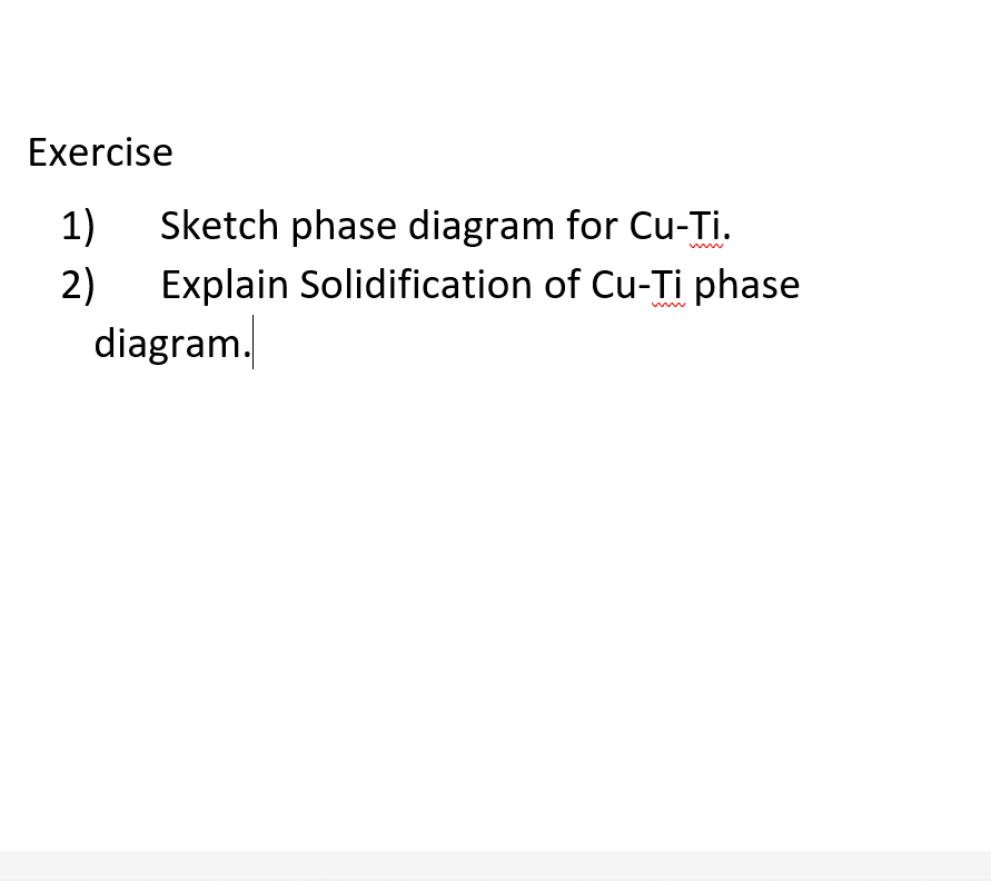 Exercise
1)
2)
Sketch phase diagram for Cu-Ti.
Explain Solidification of Cu-Ti phase
diagram.