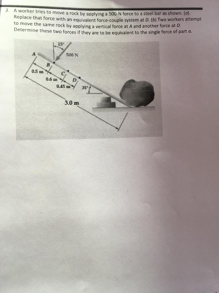 3. A worker tries to move a rock by applying a \( 500-\mathrm{N} \) force to a steel bar as shown. (a) Replace that force wit